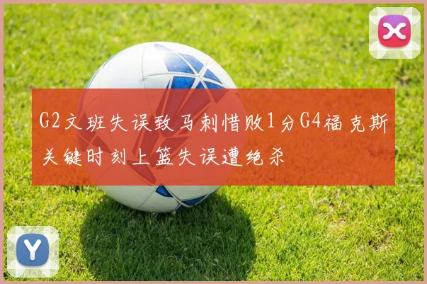 G2文班失误致马刺惜败1分G4福克斯关键时刻上篮失误遭绝杀