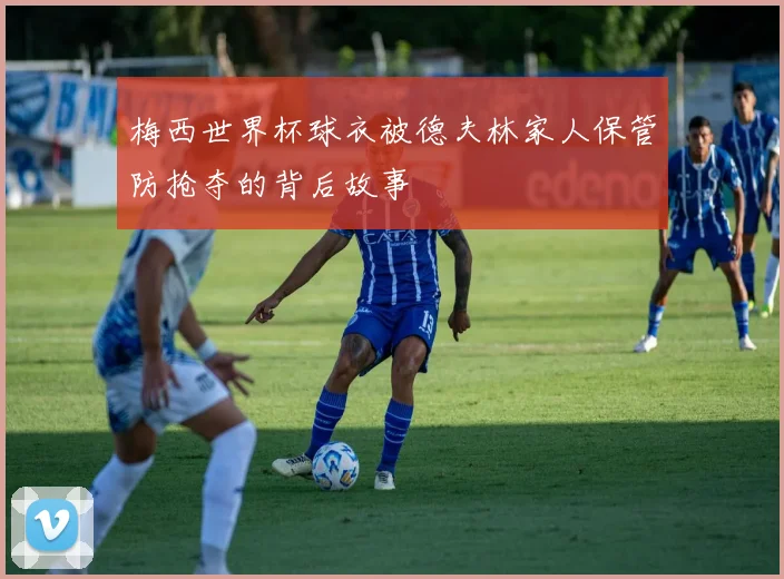 梅西世界杯球衣被德夫林家人保管防抢夺的背后故事