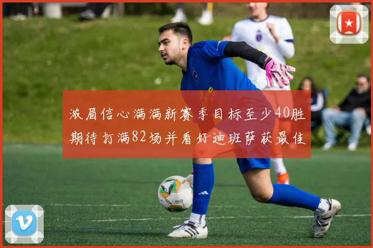 浓眉信心满满新赛季目标至少40胜期待打满82场并看好迪班萨获最佳新秀