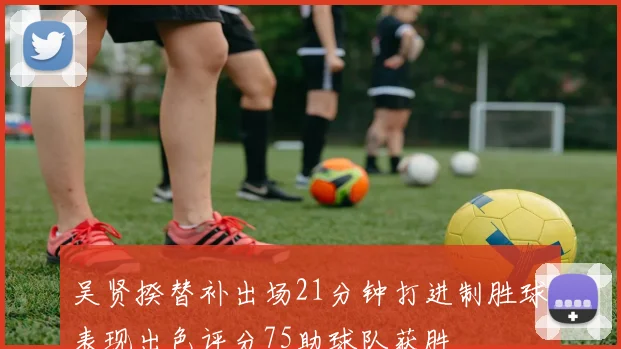吴贤揆替补出场21分钟打进制胜球表现出色评分75助球队获胜