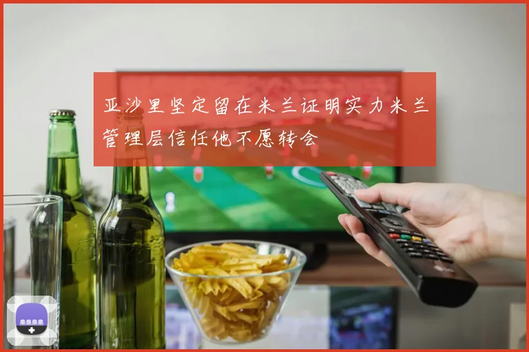 亚沙里坚定留在米兰证明实力米兰管理层信任他不愿转会