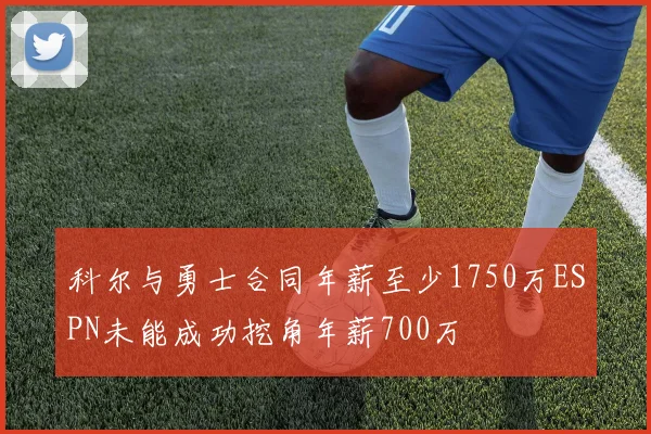 科尔与勇士合同年薪至少1750万ESPN未能成功挖角年薪700万