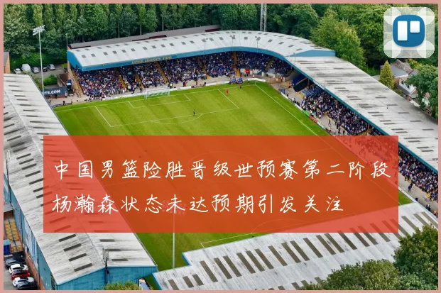 中国男篮险胜晋级世预赛第二阶段杨瀚森状态未达预期引发关注
