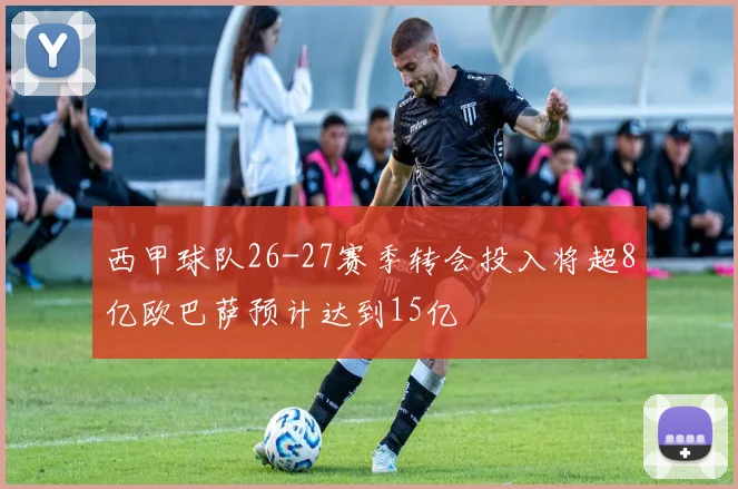 西甲球队26-27赛季转会投入将超8亿欧巴萨预计达到15亿