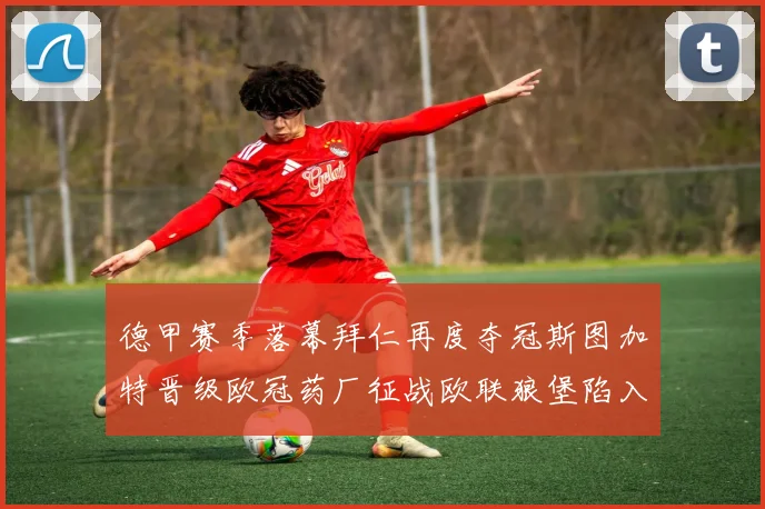 德甲赛季落幕拜仁再度夺冠斯图加特晋级欧冠药厂征战欧联狼堡陷入保级附加赛