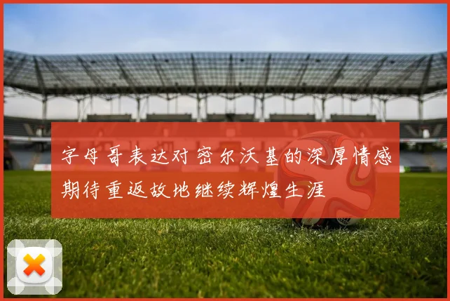 字母哥表达对密尔沃基的深厚情感期待重返故地继续辉煌生涯