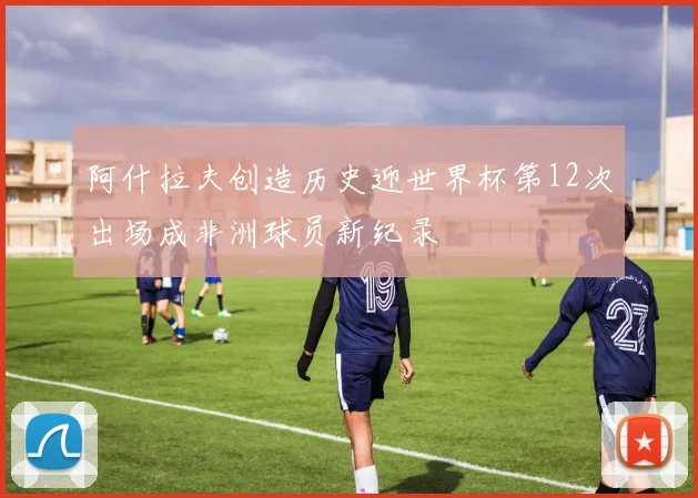 阿什拉夫创造历史迎世界杯第12次出场成非洲球员新纪录
