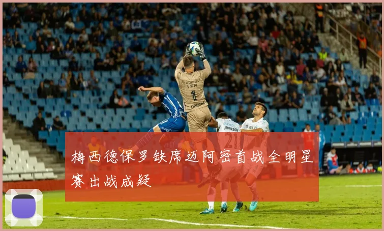 梅西德保罗缺席迈阿密首战全明星赛出战成疑