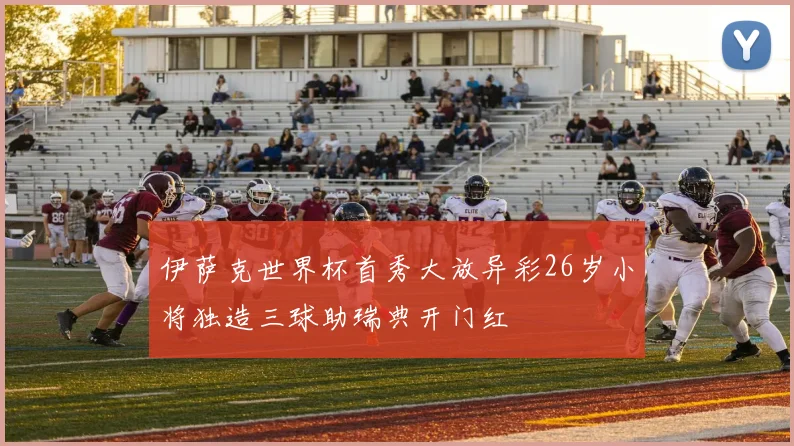 伊萨克世界杯首秀大放异彩26岁小将独造三球助瑞典开门红