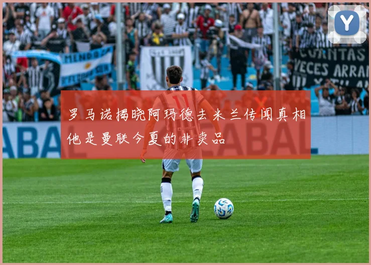 罗马诺揭晓阿玛德去米兰传闻真相他是曼联今夏的非卖品