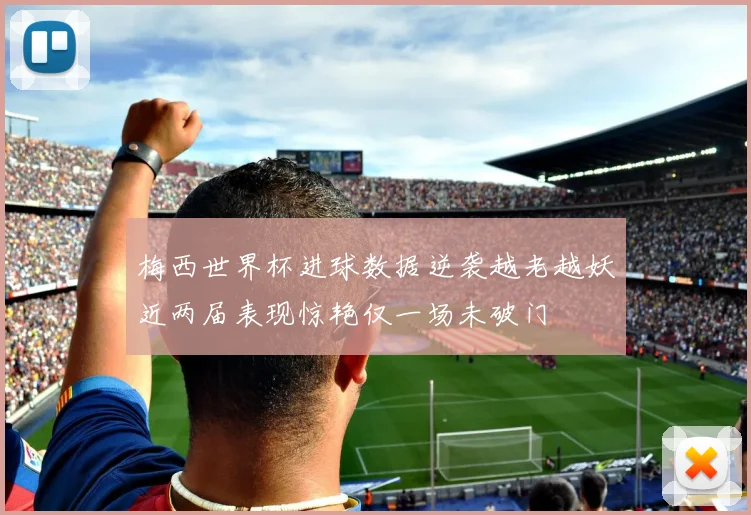 梅西世界杯进球数据逆袭越老越妖近两届表现惊艳仅一场未破门