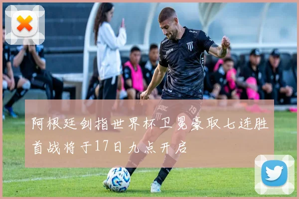 阿根廷剑指世界杯卫冕豪取七连胜首战将于17日九点开启