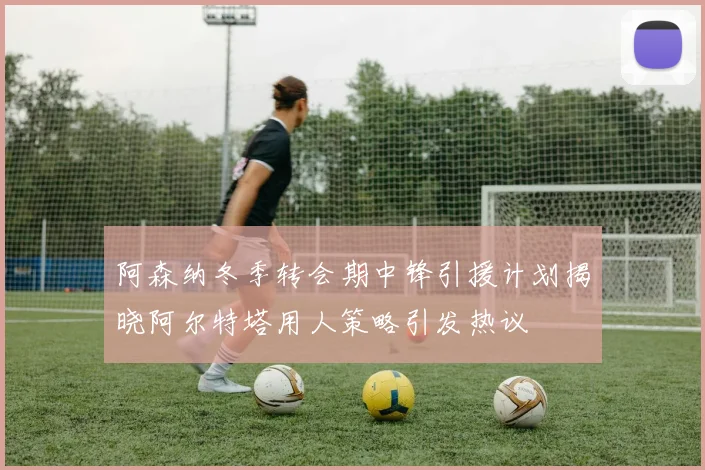 阿森纳冬季转会期中锋引援计划揭晓阿尔特塔用人策略引发热议