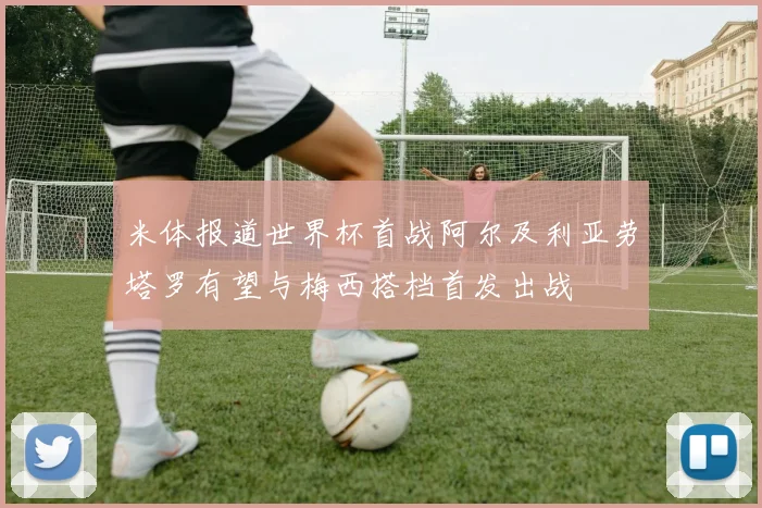 米体报道世界杯首战阿尔及利亚劳塔罗有望与梅西搭档首发出战