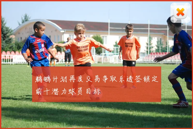 鹈鹕计划再度交易争取乐透签锁定前十潜力球员目标