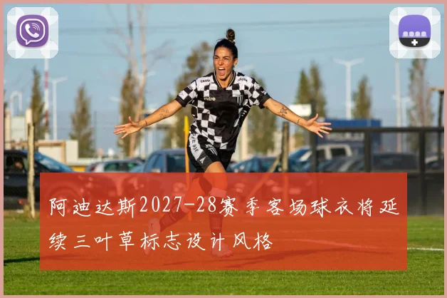 阿迪达斯2027-28赛季客场球衣将延续三叶草标志设计风格