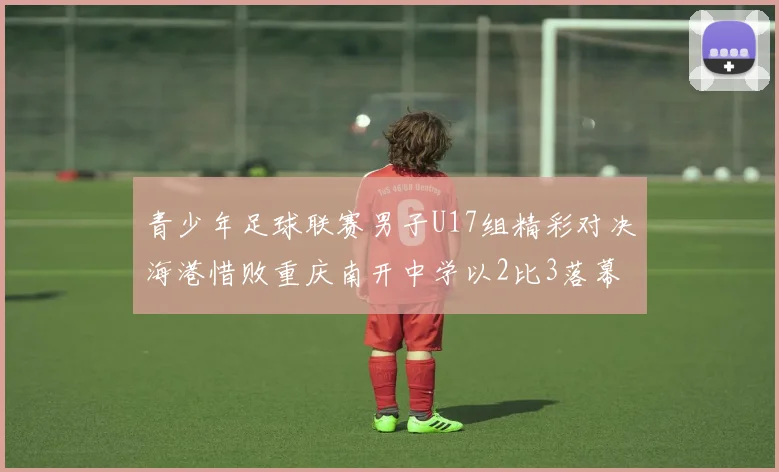 青少年足球联赛男子U17组精彩对决海港惜败重庆南开中学以2比3落幕