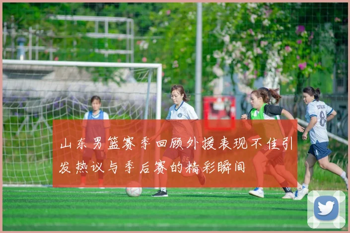 山东男篮赛季回顾外援表现不佳引发热议与季后赛的精彩瞬间