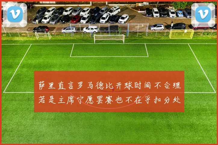 萨里直言罗马德比开球时间不合理若是主席宁愿罢赛也不在乎扣分处罚