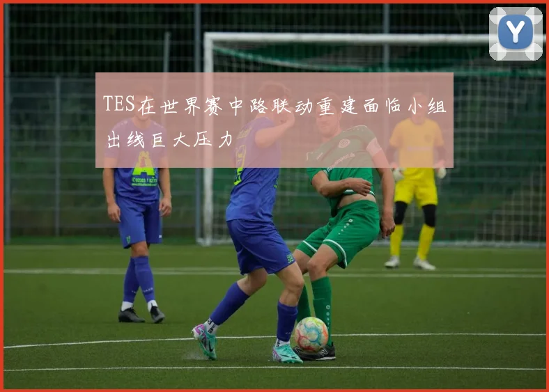 TES在世界赛中路联动重建面临小组出线巨大压力