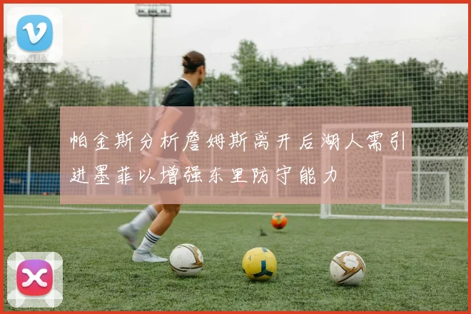 帕金斯分析詹姆斯离开后湖人需引进墨菲以增强东里防守能力