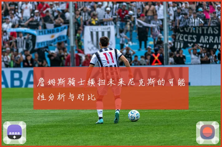 詹姆斯骑士横扫未来尼克斯的可能性分析与对比