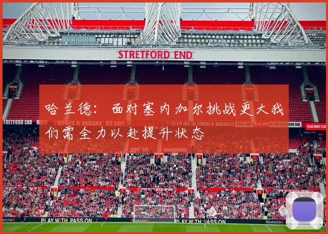哈兰德：面对塞内加尔挑战更大我们需全力以赴提升状态