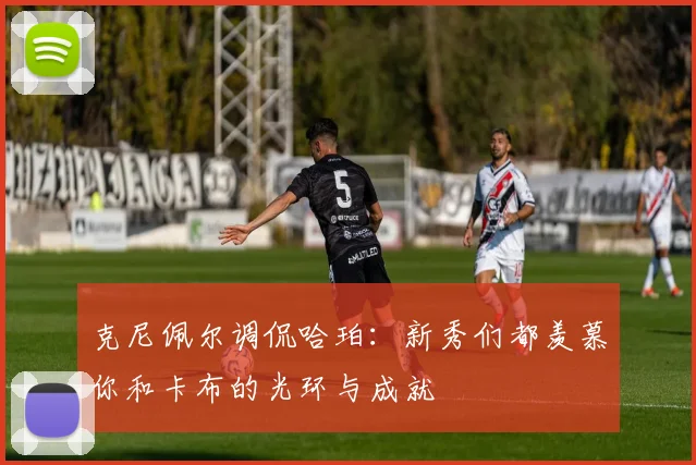 克尼佩尔调侃哈珀：新秀们都羡慕你和卡布的光环与成就