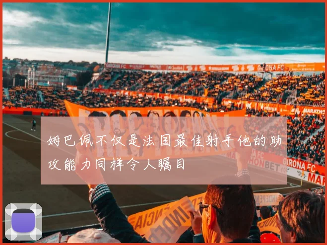 姆巴佩不仅是法国最佳射手他的助攻能力同样令人瞩目
