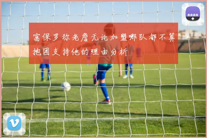 富保罗称老詹无论加盟哪队都不算抱团支持他的理由分析
